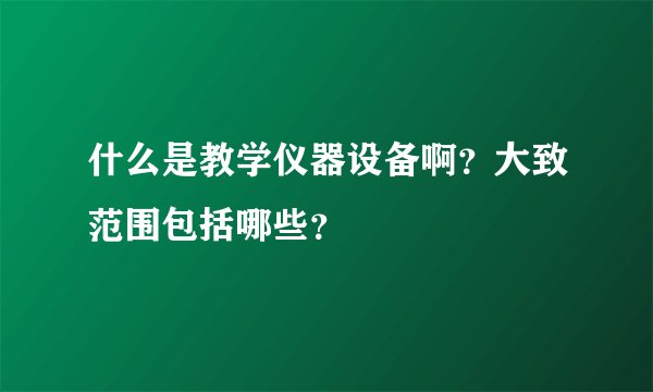什么是教学仪器设备啊？大致范围包括哪些？