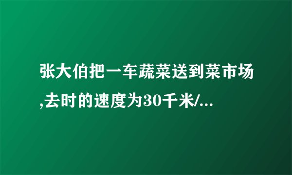 张大伯把一车蔬菜送到菜市场,去时的速度为30千米/时,用了4小时送到,原路返回时只用了3小时，返回