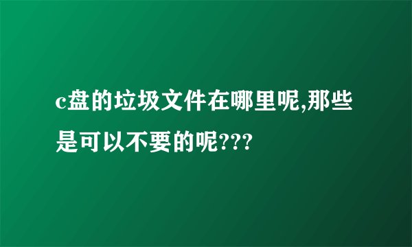 c盘的垃圾文件在哪里呢,那些是可以不要的呢???