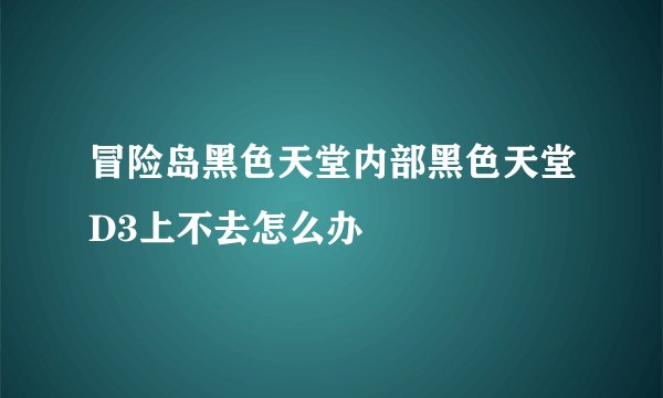 冒险岛黑色天堂内部黑色天堂D3上不去怎么办