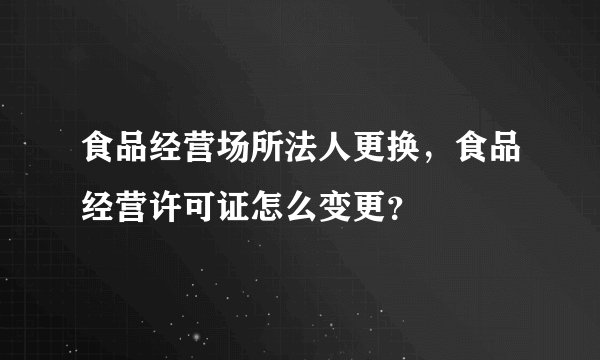 食品经营场所法人更换，食品经营许可证怎么变更？