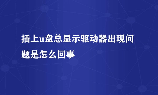 插上u盘总显示驱动器出现问题是怎么回事
