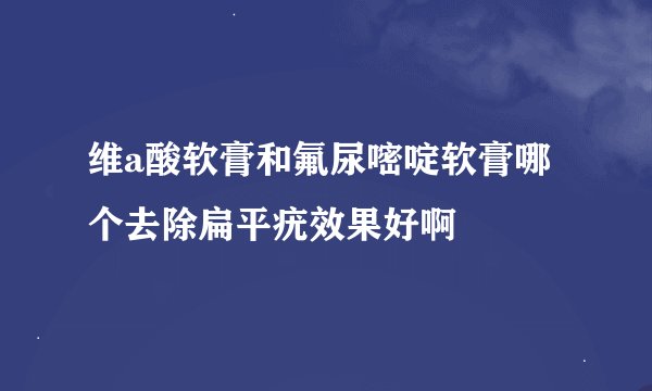 维a酸软膏和氟尿嘧啶软膏哪个去除扁平疣效果好啊
