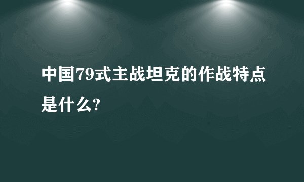 中国79式主战坦克的作战特点是什么?