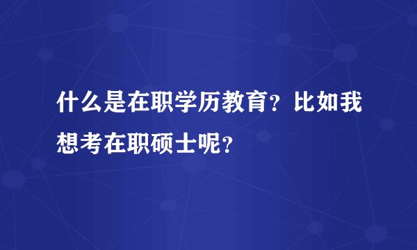 什么是在职学历教育？比如我想考在职硕士呢？
