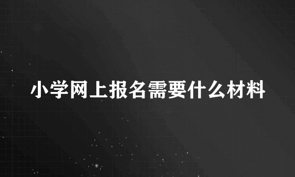 小学网上报名需要什么材料