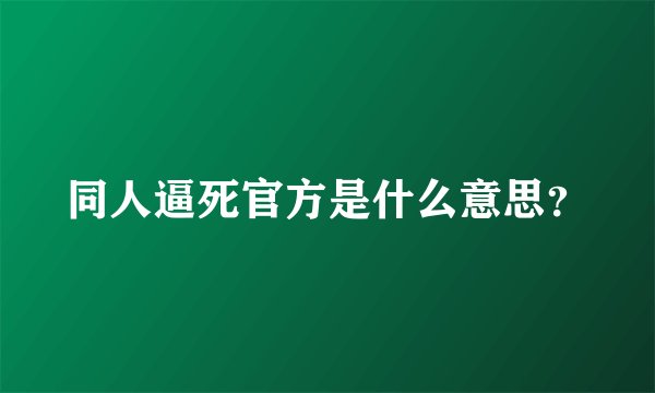 同人逼死官方是什么意思？