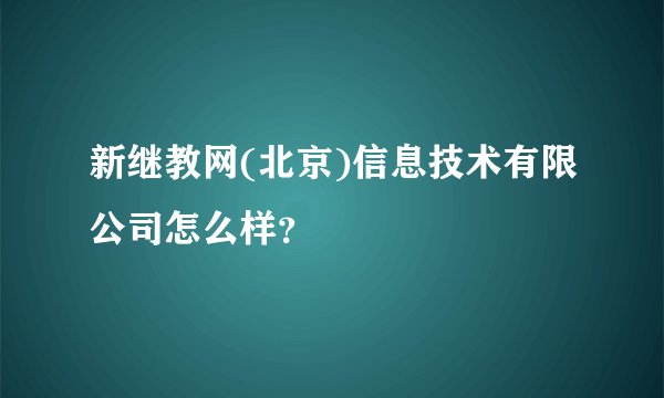 新继教网(北京)信息技术有限公司怎么样？