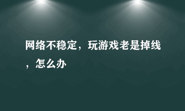 网络不稳定，玩游戏老是掉线，怎么办