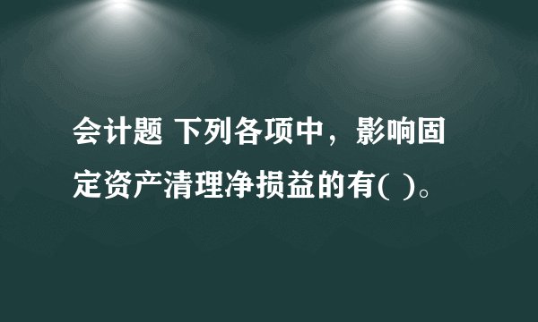 会计题 下列各项中，影响固定资产清理净损益的有( )。