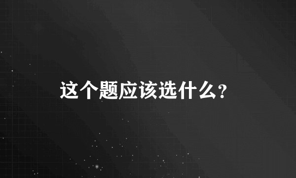 这个题应该选什么？