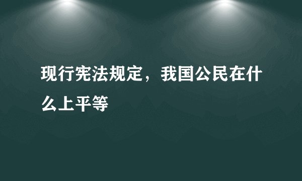 现行宪法规定，我国公民在什么上平等