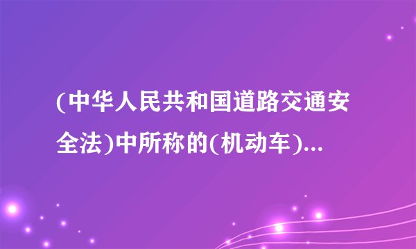 (中华人民共和国道路交通安全法)中所称的(机动车)是指???