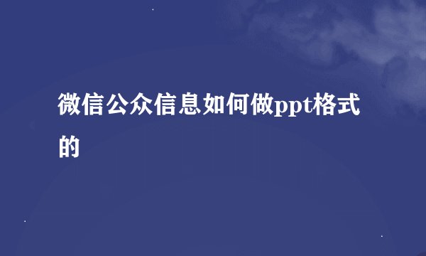 微信公众信息如何做ppt格式的