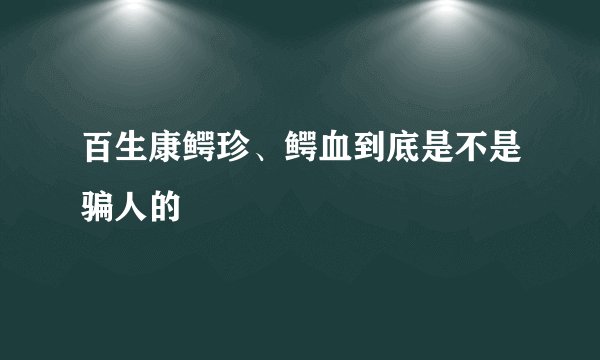 百生康鳄珍、鳄血到底是不是骗人的