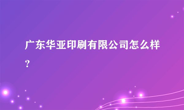广东华亚印刷有限公司怎么样？