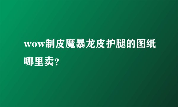 wow制皮魔暴龙皮护腿的图纸哪里卖？