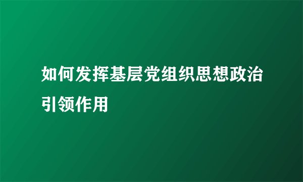 如何发挥基层党组织思想政治引领作用