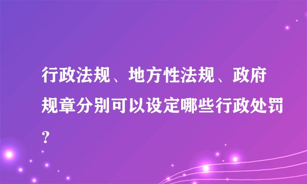 行政法规、地方性法规、政府规章分别可以设定哪些行政处罚？
