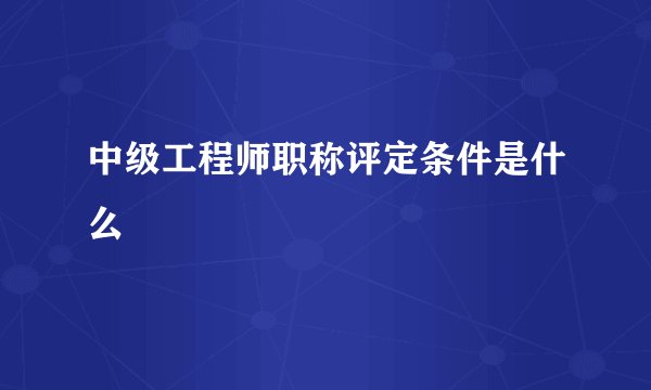 中级工程师职称评定条件是什么