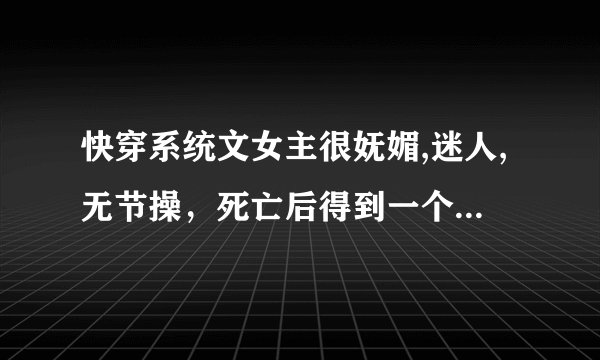 快穿系统文女主很妩媚,迷人,无节操，死亡后得到一个系统，帮助一些人达成心愿，其中有一世是攻略父亲