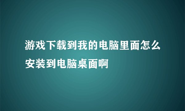 游戏下载到我的电脑里面怎么安装到电脑桌面啊