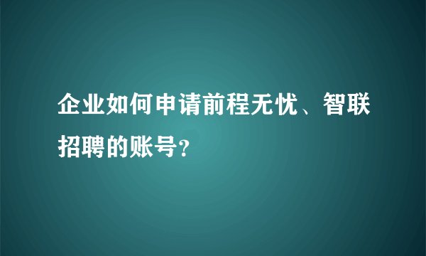 企业如何申请前程无忧、智联招聘的账号？