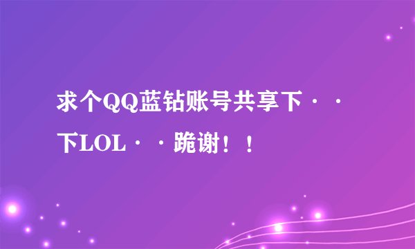 求个QQ蓝钻账号共享下··下LOL··跪谢！！