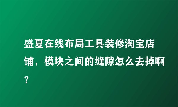 盛夏在线布局工具装修淘宝店铺，模块之间的缝隙怎么去掉啊？