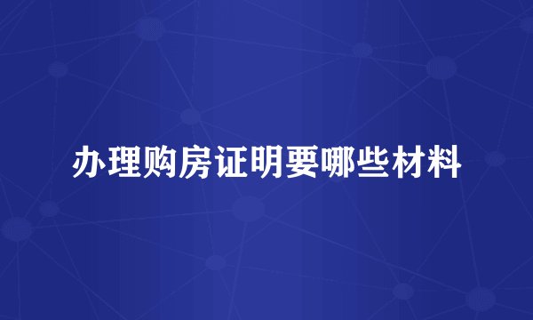 办理购房证明要哪些材料