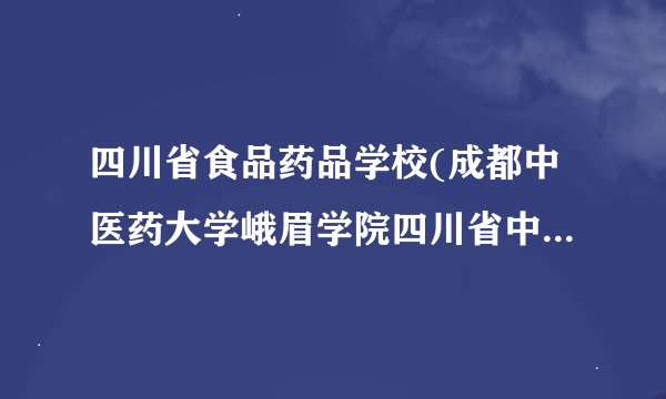 四川省食品药品学校(成都中医药大学峨眉学院四川省中药学校四川省食品药品监督管理系统培训中心)怎么样？