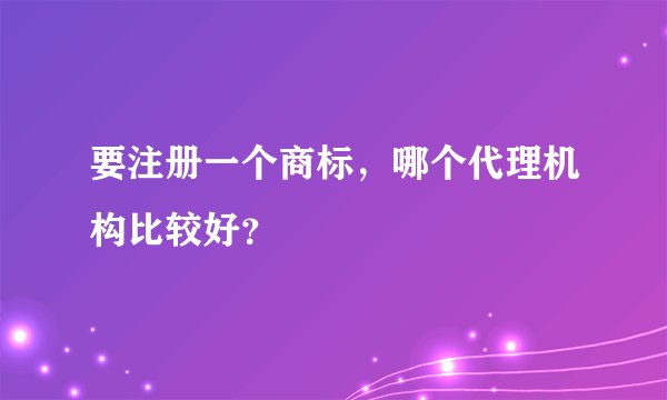 要注册一个商标，哪个代理机构比较好？