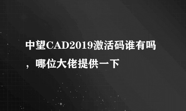 中望CAD2019激活码谁有吗，哪位大佬提供一下