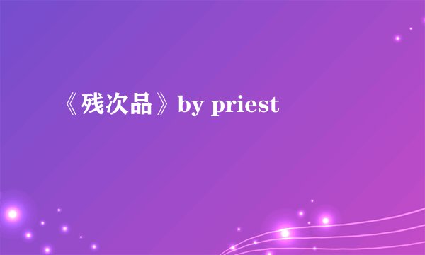 《残次品》by priest