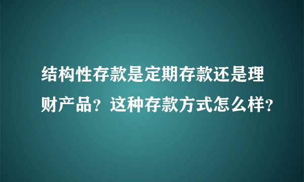 结构性存款是定期存款还是理财产品？这种存款方式怎么样？