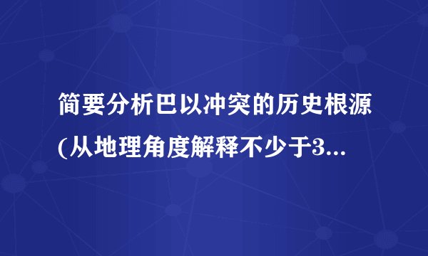 简要分析巴以冲突的历史根源(从地理角度解释不少于300字)
