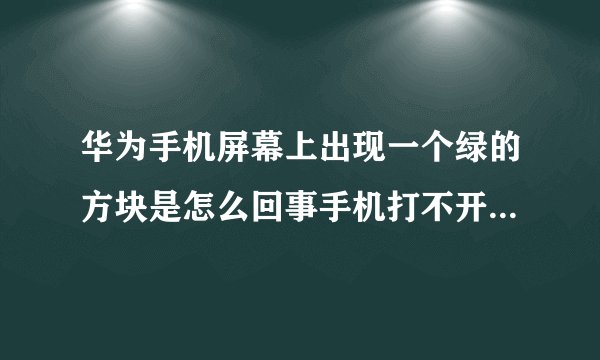 华为手机屏幕上出现一个绿的方块是怎么回事手机打不开关不了机