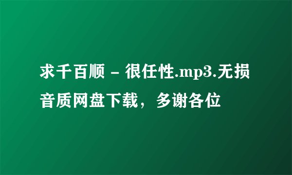 求千百顺 - 很任性.mp3.无损音质网盘下载，多谢各位