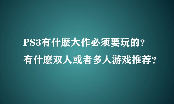 PS3有什麽大作必须要玩的？有什麽双人或者多人游戏推荐？