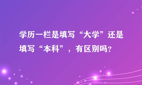学历一栏是填写“大学”还是填写“本科”，有区别吗？