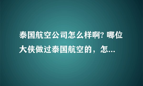 泰国航空公司怎么样啊? 哪位大侠做过泰国航空的，怎么样啊？飞机好不好？安不安全啊？ 谢谢你们了。