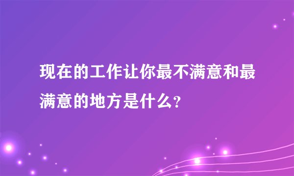 现在的工作让你最不满意和最满意的地方是什么？