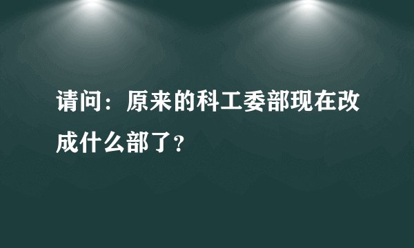 请问：原来的科工委部现在改成什么部了？