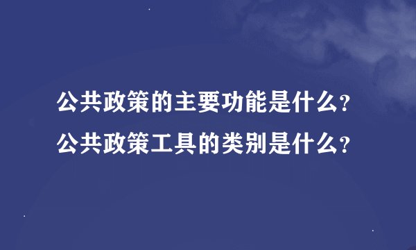 公共政策的主要功能是什么？公共政策工具的类别是什么？