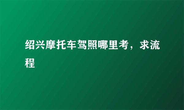 绍兴摩托车驾照哪里考，求流程