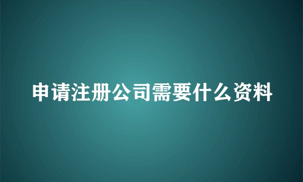 申请注册公司需要什么资料