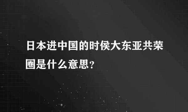 日本进中国的时侯大东亚共荣圈是什么意思?