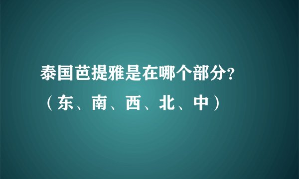泰国芭提雅是在哪个部分？ （东、南、西、北、中）