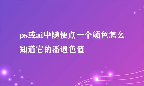 ps或ai中随便点一个颜色怎么知道它的潘通色值