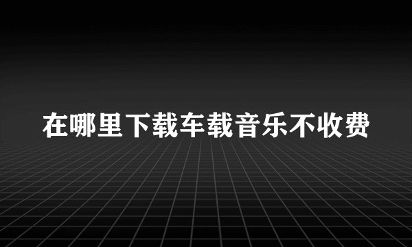 在哪里下载车载音乐不收费